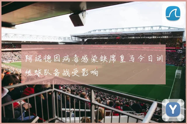 阿诺德因病毒感染缺席皇马今日训练球队备战受影响