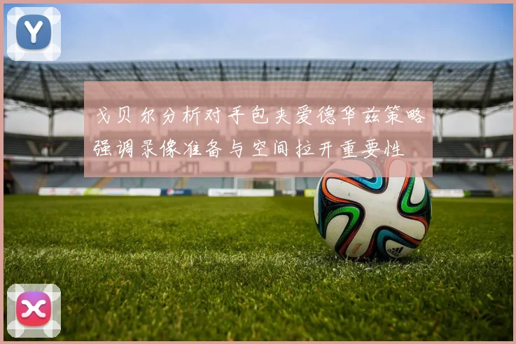 戈贝尔分析对手包夹爱德华兹策略强调录像准备与空间拉开重要性