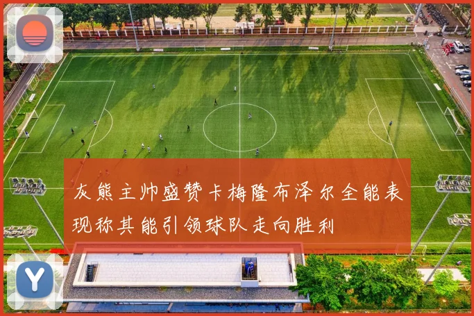 灰熊主帅盛赞卡梅隆布泽尔全能表现称其能引领球队走向胜利
