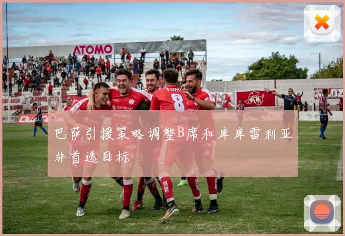 巴萨引援策略调整B席和库库雷利亚非首选目标