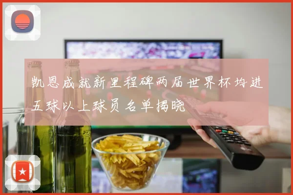 凯恩成就新里程碑两届世界杯均进五球以上球员名单揭晓