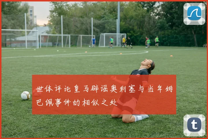 世体评论皇马辟谣奥利塞与当年姆巴佩事件的相似之处