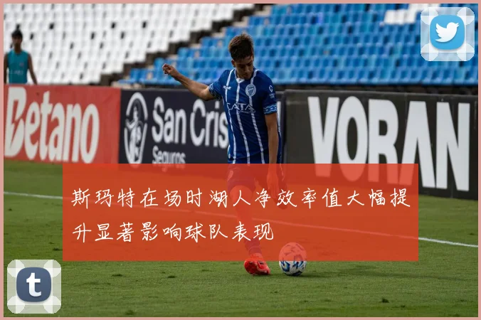 斯玛特在场时湖人净效率值大幅提升显著影响球队表现
