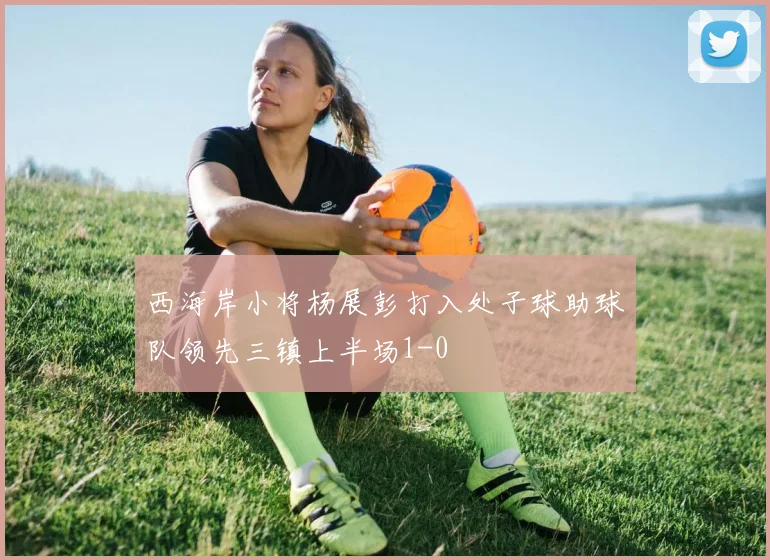 西海岸小将杨展彭打入处子球助球队领先三镇上半场1-0