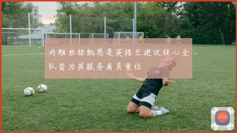 内维尔称凯恩是英格兰进攻核心全队皆为其服务肩负重任