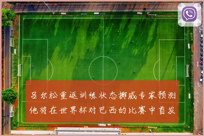 吕尔松重返训练状态挪威专家预测他将在世界杯对巴西的比赛中首发出战