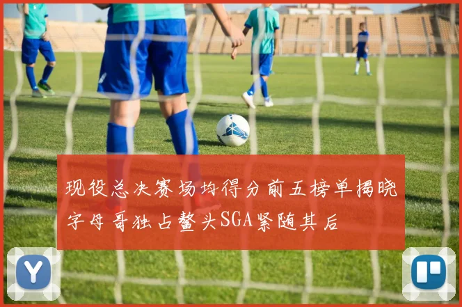 现役总决赛场均得分前五榜单揭晓字母哥独占鳌头SGA紧随其后