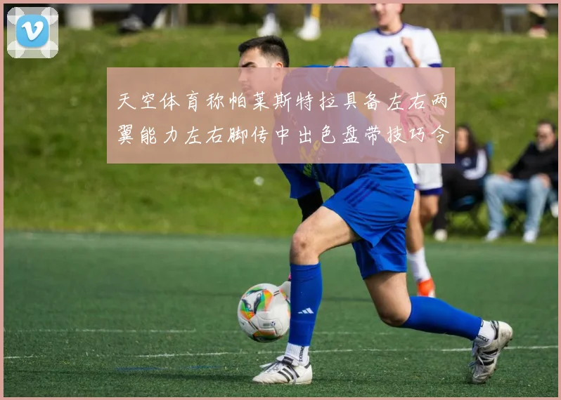 天空体育称帕莱斯特拉具备左右两翼能力左右脚传中出色盘带技巧令人赞叹