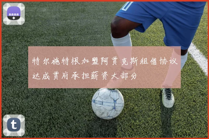 特尔施特根加盟阿贾克斯租借协议达成贾府承担薪资大部分