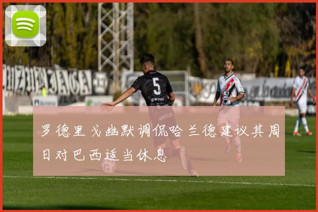 罗德里戈幽默调侃哈兰德建议其周日对巴西适当休息
