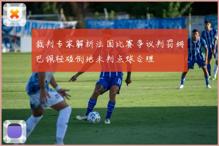 裁判专家解析法国比赛争议判罚姆巴佩轻碰倒地未判点球合理
