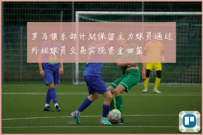 罗马俱乐部计划保留主力球员通过外租球员交易实现资金回笼