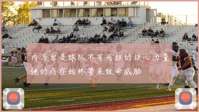 内马尔是球队不可或缺的核心力量他的存在始终带来致命威胁
