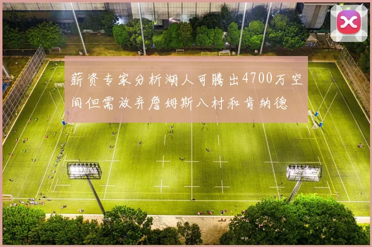 薪资专家分析湖人可腾出4700万空间但需放弃詹姆斯八村和肯纳德