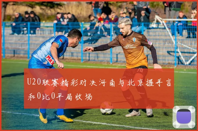 U20联赛精彩对决河南与北京握手言和0比0平局收场
