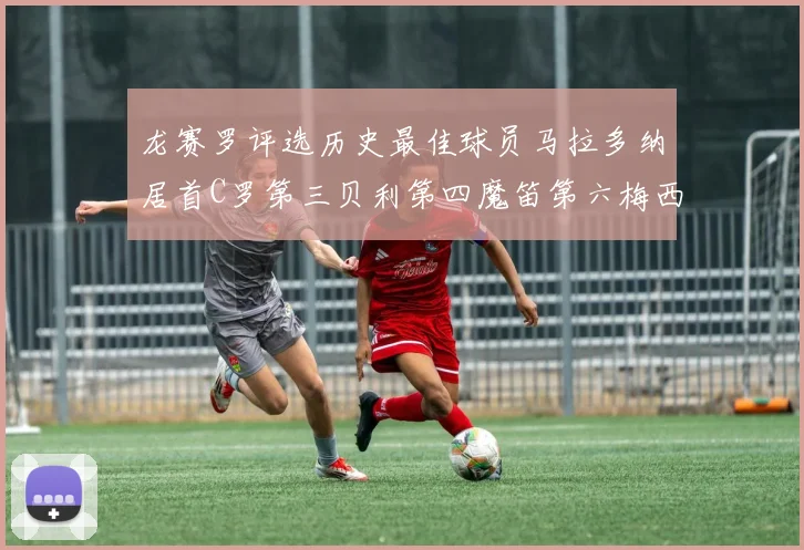 龙赛罗评选历史最佳球员马拉多纳居首C罗第三贝利第四魔笛第六梅西第七
