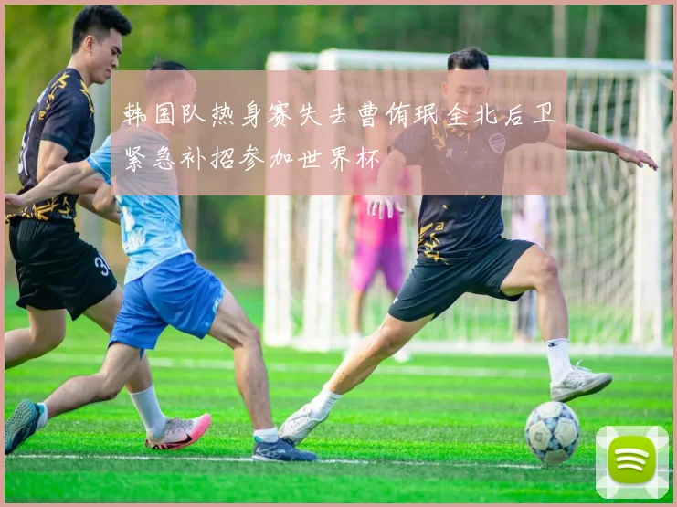 韩国队热身赛失去曹侑珉全北后卫紧急补招参加世界杯